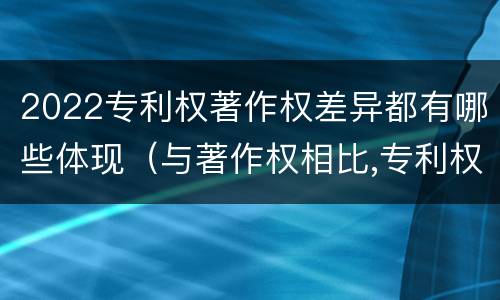 2022专利权著作权差异都有哪些体现（与著作权相比,专利权有哪些特征）