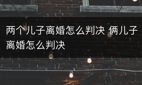 两个儿子离婚怎么判决 俩儿子离婚怎么判决