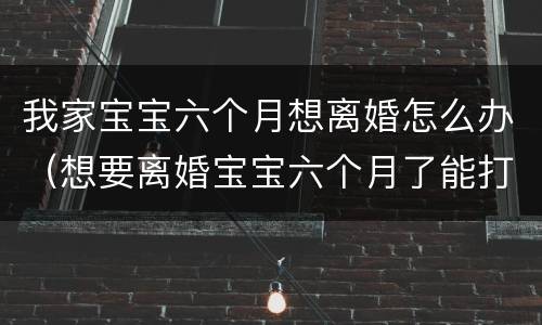 我家宝宝六个月想离婚怎么办（想要离婚宝宝六个月了能打掉吗）