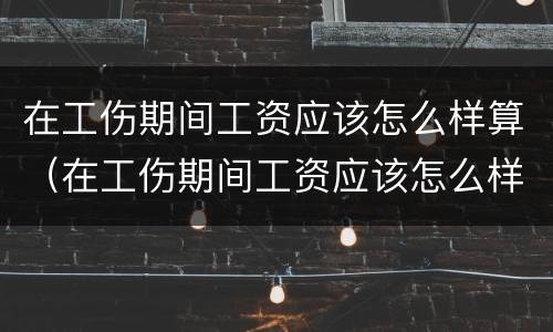 在工伤期间工资应该怎么样算（在工伤期间工资应该怎么样算的）