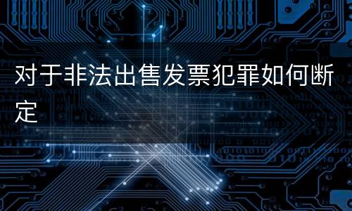 对于非法出售发票犯罪如何断定