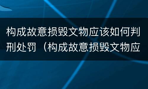 构成故意损毁文物应该如何判刑处罚（构成故意损毁文物应该如何判刑处罚案例）