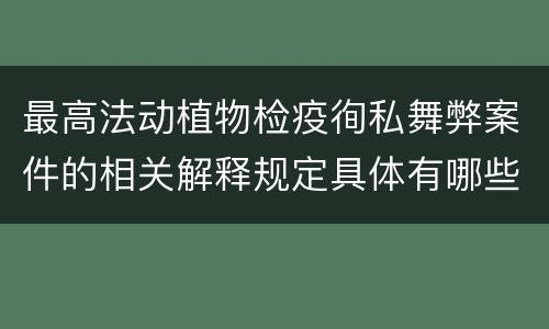最高法动植物检疫徇私舞弊案件的相关解释规定具体有哪些