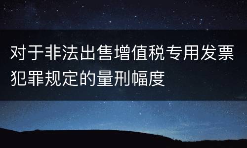 对于非法出售增值税专用发票犯罪规定的量刑幅度