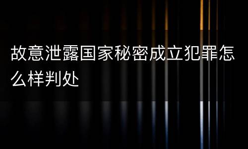 故意泄露国家秘密成立犯罪怎么样判处