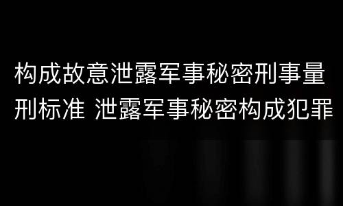 构成故意泄露军事秘密刑事量刑标准 泄露军事秘密构成犯罪的