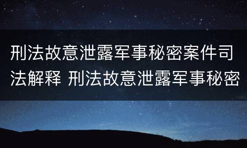 刑法故意泄露军事秘密案件司法解释 刑法故意泄露军事秘密案件司法解释最新