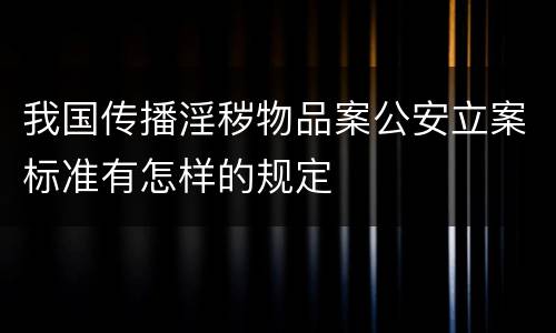 我国传播淫秽物品案公安立案标准有怎样的规定