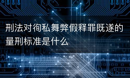 刑法对徇私舞弊假释罪既遂的量刑标准是什么