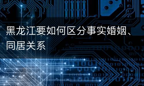 黑龙江要如何区分事实婚姻、同居关系