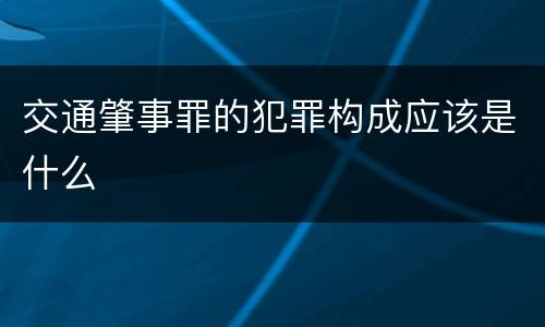 交通肇事罪的犯罪构成应该是什么