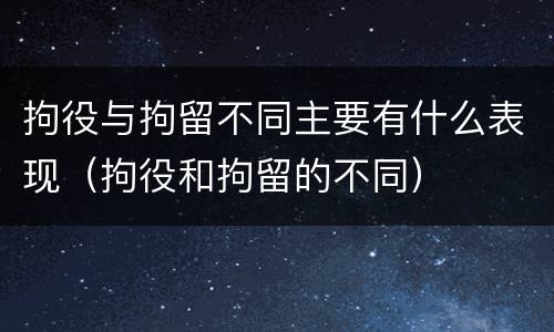 拘役与拘留不同主要有什么表现（拘役和拘留的不同）