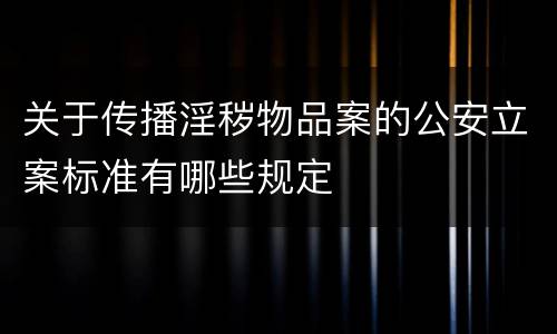 关于传播淫秽物品案的公安立案标准有哪些规定