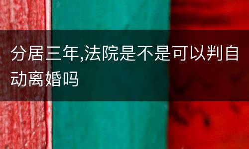 分居三年,法院是不是可以判自动离婚吗