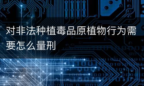 对非法种植毒品原植物行为需要怎么量刑