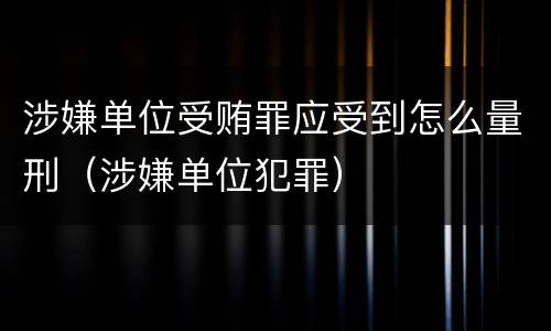 涉嫌单位受贿罪应受到怎么量刑（涉嫌单位犯罪）