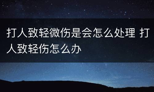 打人致轻微伤是会怎么处理 打人致轻伤怎么办
