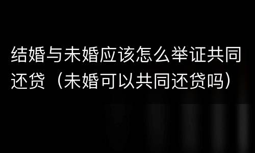 结婚与未婚应该怎么举证共同还贷（未婚可以共同还贷吗）