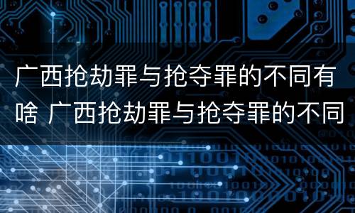 广西抢劫罪与抢夺罪的不同有啥 广西抢劫罪与抢夺罪的不同有啥影响