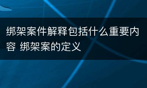 绑架案件解释包括什么重要内容 绑架案的定义