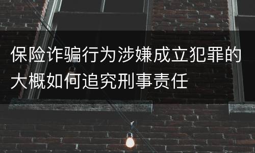 保险诈骗行为涉嫌成立犯罪的大概如何追究刑事责任