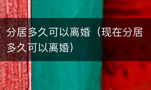 分居多久可以离婚（现在分居多久可以离婚）