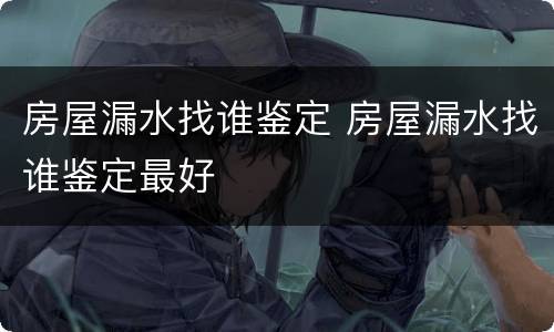 房屋漏水找谁鉴定 房屋漏水找谁鉴定最好