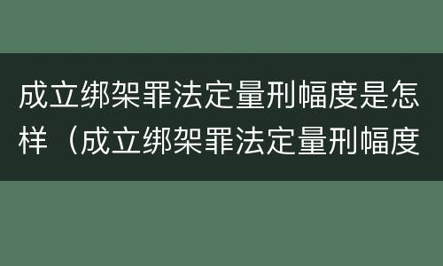 成立绑架罪法定量刑幅度是怎样（成立绑架罪法定量刑幅度是怎样规定的）