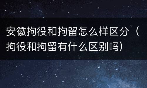 安徽拘役和拘留怎么样区分（拘役和拘留有什么区别吗）