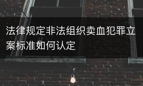 法律规定非法组织卖血犯罪立案标准如何认定