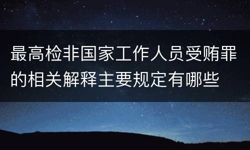 最高检非国家工作人员受贿罪的相关解释主要规定有哪些