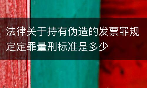 法律关于持有伪造的发票罪规定定罪量刑标准是多少