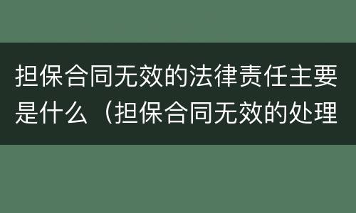 担保合同无效的法律责任主要是什么（担保合同无效的处理规则包括）