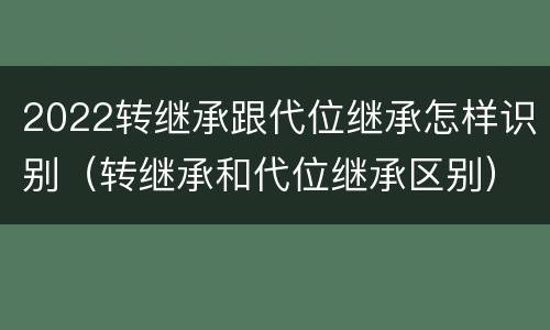2022转继承跟代位继承怎样识别（转继承和代位继承区别）