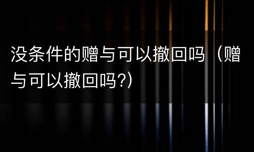 没条件的赠与可以撤回吗（赠与可以撤回吗?）