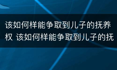 该如何样能争取到儿子的抚养权 该如何样能争取到儿子的抚养权呢