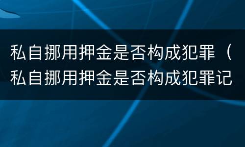 私自挪用押金是否构成犯罪（私自挪用押金是否构成犯罪记录）