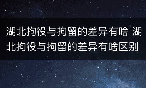 湖北拘役与拘留的差异有啥 湖北拘役与拘留的差异有啥区别