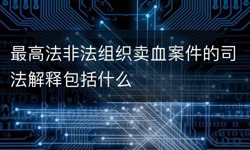最高法非法组织卖血案件的司法解释包括什么
