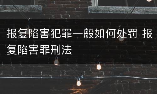 报复陷害犯罪一般如何处罚 报复陷害罪刑法