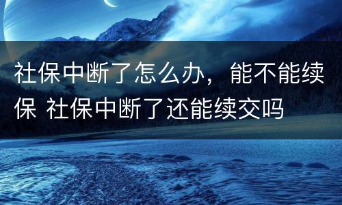 社保中断了怎么办，能不能续保 社保中断了还能续交吗
