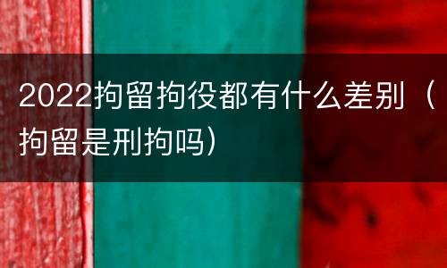 2022拘留拘役都有什么差别（拘留是刑拘吗）