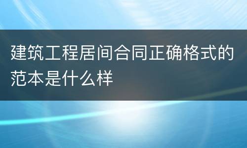 建筑工程居间合同正确格式的范本是什么样