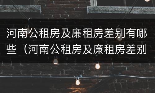 河南公租房及廉租房差别有哪些（河南公租房及廉租房差别有哪些呢）