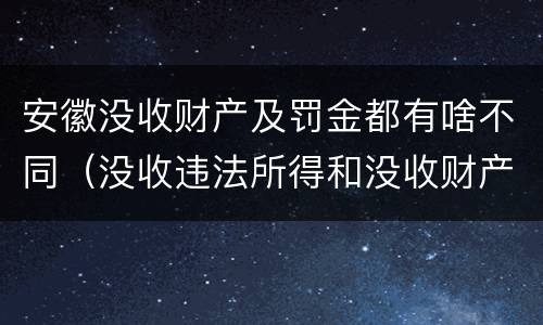 安徽没收财产及罚金都有啥不同（没收违法所得和没收财产的区别）