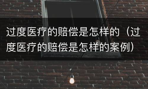 过度医疗的赔偿是怎样的（过度医疗的赔偿是怎样的案例）