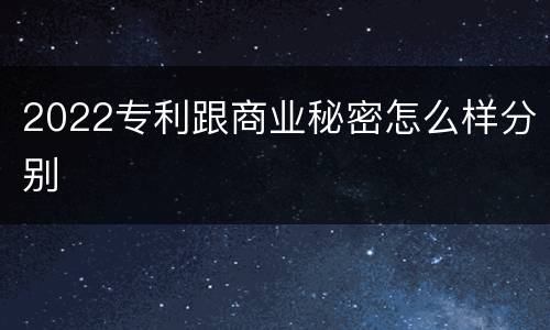 2022专利跟商业秘密怎么样分别