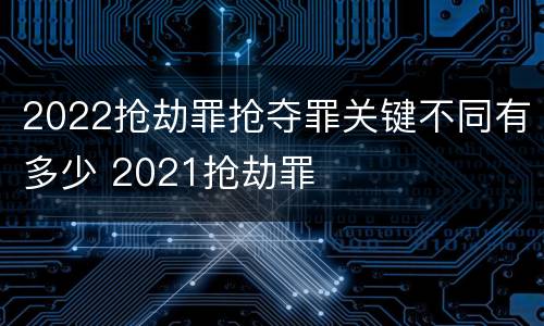 2022抢劫罪抢夺罪关键不同有多少 2021抢劫罪