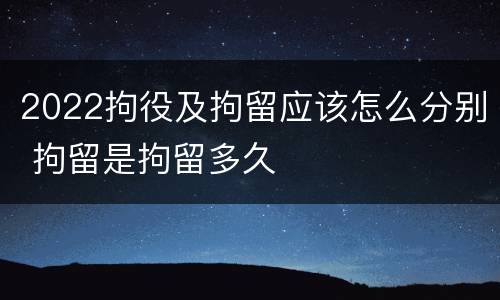 2022拘役及拘留应该怎么分别 拘留是拘留多久