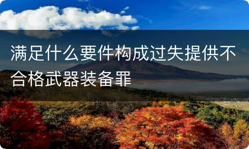 满足什么要件构成过失提供不合格武器装备罪